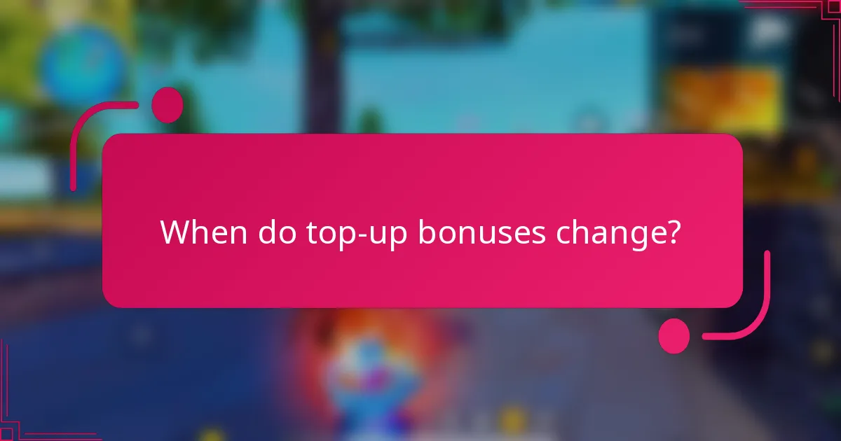 When do top-up bonuses change?